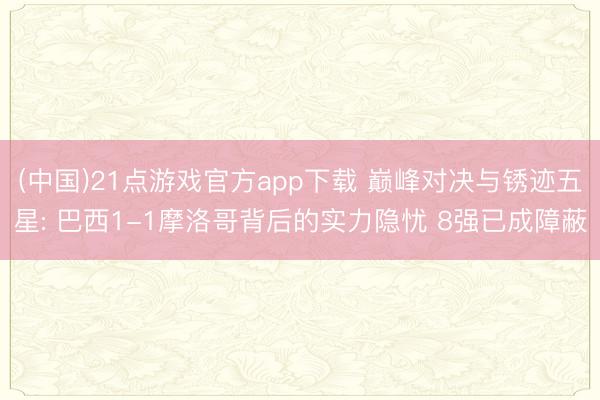 (中国)21点游戏官方app下载 巅峰对决与锈迹五星: 巴西1-1摩洛哥背后的实力隐忧 8强已成障蔽