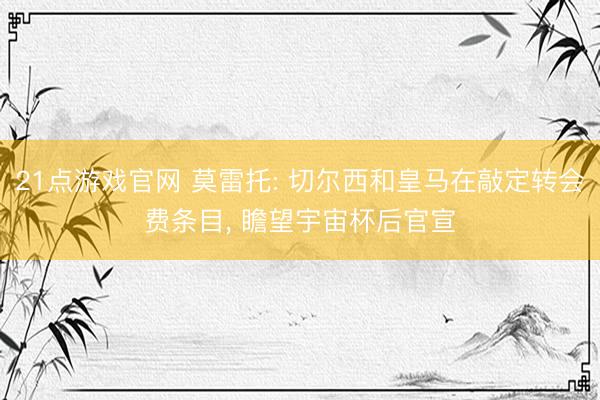 21点游戏官网 莫雷托: 切尔西和皇马在敲定转会费条目, 瞻望宇宙杯后官宣
