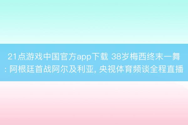 21点游戏中国官方app下载 38岁梅西终末一舞: 阿根廷首战阿尔及利亚, 央视体育频谈全程直播
