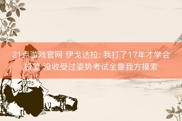 21点游戏官网 伊戈达拉: 我打了17年才学会投篮 没收受过姿势考试全靠我方摸索