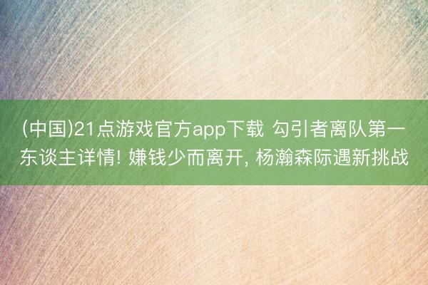 (中国)21点游戏官方app下载 勾引者离队第一东谈主详情! 嫌钱少而离开, 杨瀚森际遇新挑战
