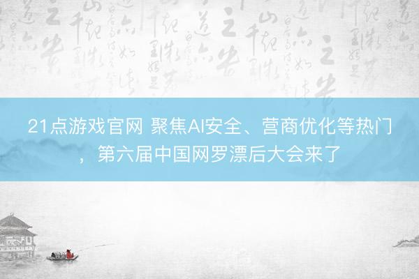 21点游戏官网 聚焦AI安全、营商优化等热门，第六届中国网罗漂后大会来了