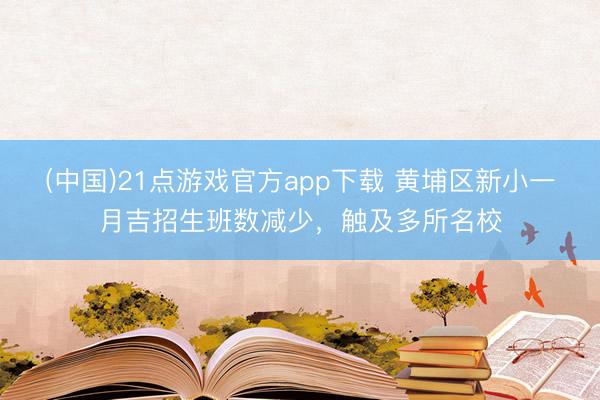 (中国)21点游戏官方app下载 黄埔区新小一月吉招生班数减少，触及多所名校