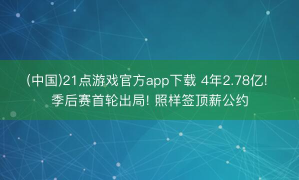 (中国)21点游戏官方app下载 4年2.78亿! 季后赛首轮出局! 照样签顶薪公约