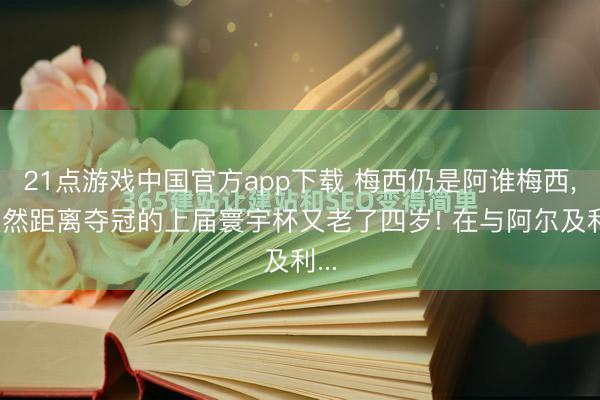 21点游戏中国官方app下载 梅西仍是阿谁梅西, 天然距离夺冠的上届寰宇杯又老了四岁! 在与阿尔及利...