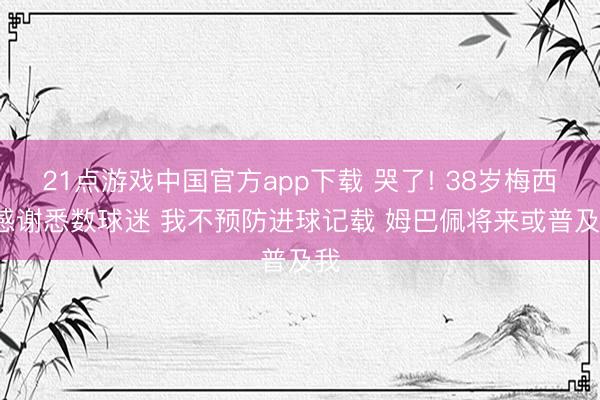21点游戏中国官方app下载 哭了! 38岁梅西: 感谢悉数球迷 我不预防进球记载 姆巴佩将来或普及我