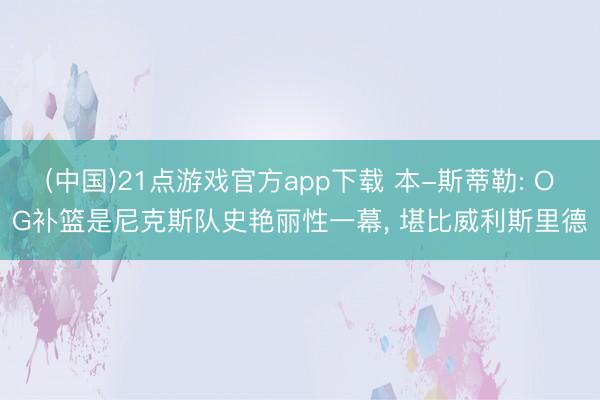 (中国)21点游戏官方app下载 本-斯蒂勒: OG补篮是尼克斯队史艳丽性一幕, 堪比威利斯里德