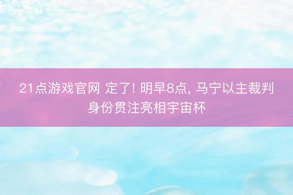 21点游戏官网 定了! 明早8点, 马宁以主裁判身份贯注亮相宇宙杯