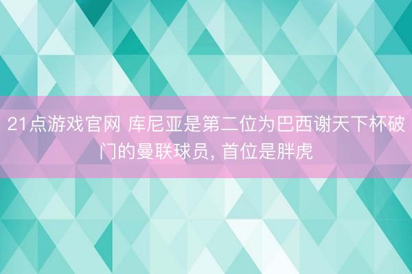 21点游戏官网 库尼亚是第二位为巴西谢天下杯破门的曼联球员, 首位是胖虎