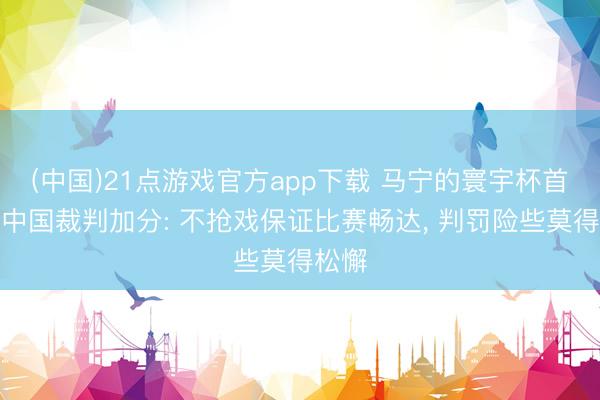 (中国)21点游戏官方app下载 马宁的寰宇杯首秀为中国裁判加分: 不抢戏保证比赛畅达, 判罚险些莫得松懈