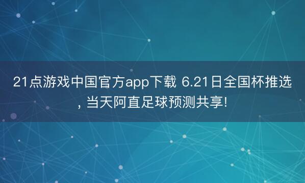21点游戏中国官方app下载 6.21日全国杯推选, 当天阿直足球预测共享!