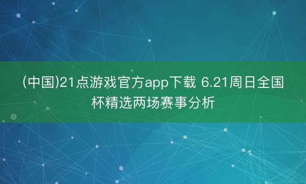 (中国)21点游戏官方app下载 6.21周日全国杯精选两场赛事分析
